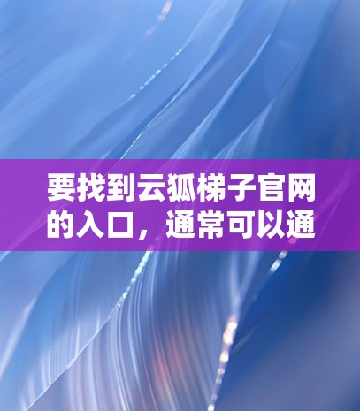 要找到云狐梯子官网的入口,通常可以通过以下方式进行搜索 要找到云狐梯子官网的入口,通常可以通过以下方式进行搜索