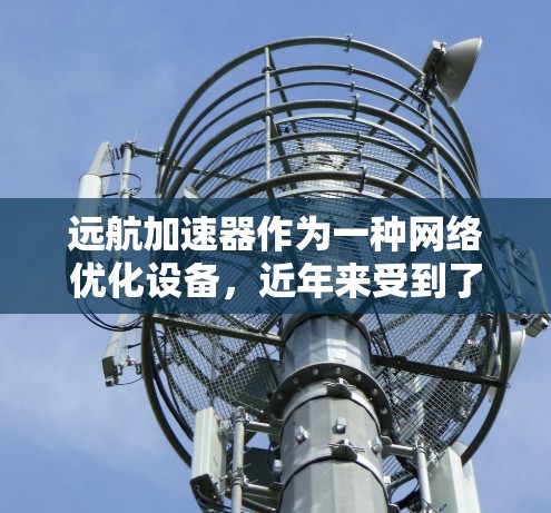 远航加速器作为一种网络优化设备,近年来受到了广泛的关注,尤其是在带宽有限或延迟敏感的网络环境下,它能够有效提升网络性能。以下是一些关于远航加速器的评测和分析,供参考 远航加速器作为一种网络优化设备,近年来受到了广泛的关注,尤其是在带宽有限或延迟敏感的网络环境下,它能够有效提升网络性能。以下是一些关于远航加速器的评测和分析,供参考