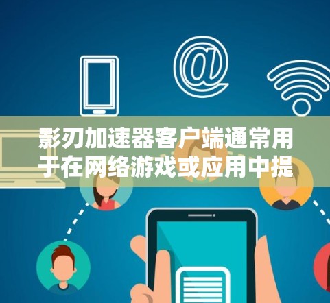 影刃加速器客户端通常用于在网络游戏或应用中提供性能优化或加速功能。如果你正在寻找影刃加速器的客户端,可能需要从官方网站或相关应用商店下载 影刃加速器客户端通常用于在网络游戏或应用中提供性能优化或加速功能。如果你正在寻找影刃加速器的客户端,可能需要从官方网站或相关应用商店下载