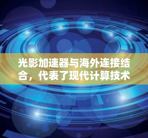 光影加速器与海外连接结合,代表了现代计算技术的一个重要进步,特别是在图形渲染和数据处理领域。以下是对这一技术的详细分析 光影加速器与海外连接结合,代表了现代计算技术的一个重要进步,特别是在图形渲染和数据处理领域。以下是对这一技术的详细分析
