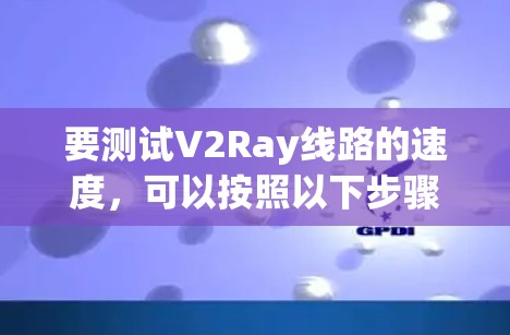 要测试V2Ray线路的速度,可以按照以下步骤进行 要测试V2Ray线路的速度,可以按照以下步骤进行