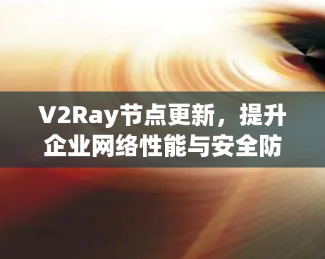 V2Ray节点更新,提升企业网络性能与安全防护能力 V2Ray节点更新,提升企业网络性能与安全防护能力