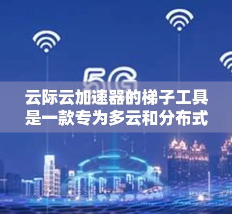 云际云加速器的梯子工具是一款专为多云和分布式环境设计的数据同步和缓存管理工具，旨在提升数据访问效率并确保数据一致性。以下是对梯子工具的详细分析和总结