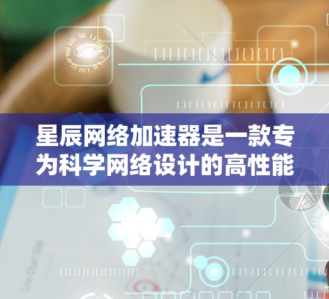 星辰网络加速器是一款专为科学网络设计的高性能网络优化工具，旨在提升数据传输效率和网络性能，适用于处理大规模科学数据的场景。以下是对星辰网络加速器的详细分析和总结