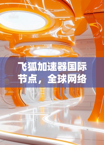 飞狐加速器国际节点,全球网络性能的新突破 飞狐加速器国际节点,全球网络性能的新突破