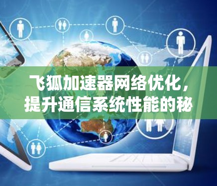 飞狐加速器网络优化,提升通信系统性能的秘密武器 飞狐加速器网络优化,提升通信系统性能的秘密武器