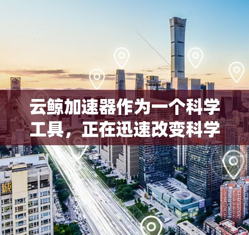 云鲸加速器作为一个科学工具,正在迅速改变科学研究的 landscape。以下是对其全面分析的各个方面的深入探讨 云鲸加速器作为一个科学工具,正在迅速改变科学研究的 landscape。以下是对其全面分析的各个方面的深入探讨
