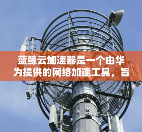 蓝鲸云加速器是一个由华为提供的网络加速工具,旨在帮助用户快速访问国外网站,提升网络浏览体验。以下是我一步步的体验和总结 蓝鲸云加速器是一个由华为提供的网络加速工具,旨在帮助用户快速访问国外网站,提升网络浏览体验。以下是我一步步的体验和总结