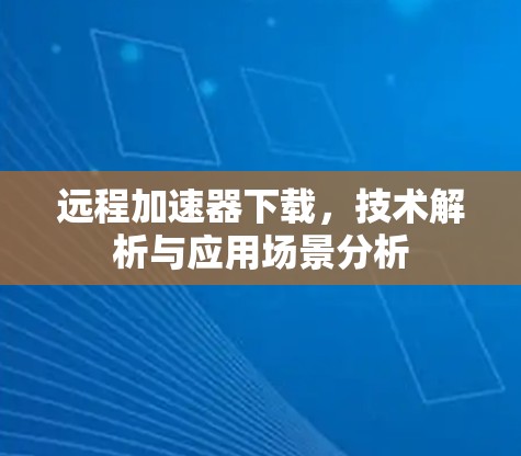 远程加速器下载,技术解析与应用场景分析 远程加速器下载,技术解析与应用场景分析