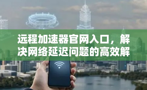 远程加速器官网入口,解决网络延迟问题的高效解决方案 远程加速器官网入口,解决网络延迟问题的高效解决方案