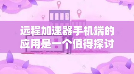 远程加速器手机端的应用是一个值得探讨的话题,尤其是在移动计算和边缘计算的背景下。以下是一些关于远程加速器手机端的详细分析和建议 远程加速器手机端的应用是一个值得探讨的话题,尤其是在移动计算和边缘计算的背景下。以下是一些关于远程加速器手机端的详细分析和建议