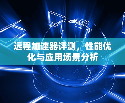 远程加速器评测,性能优化与应用场景分析 远程加速器评测,性能优化与应用场景分析