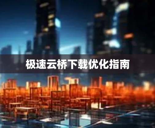 极速云桥下载优化指南 极速云桥下载优化指南
