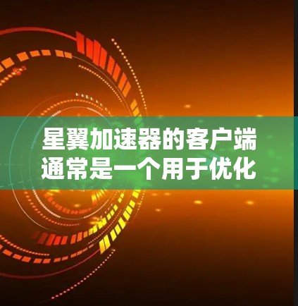 星翼加速器的客户端通常是一个用于优化和加速游戏或应用程序性能的工具。以下是关于星翼加速器客户端的一些详细信息,包括如何下载、安装、使用以及其功能 星翼加速器的客户端通常是一个用于优化和加速游戏或应用程序性能的工具。以下是关于星翼加速器客户端的一些详细信息,包括如何下载、安装、使用以及其功能