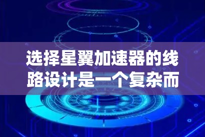 选择星翼加速器的线路设计是一个复杂而系统的工程,涉及多个关键方面的综合考虑。以下是对这一过程的详细总结 选择星翼加速器的线路设计是一个复杂而系统的工程,涉及多个关键方面的综合考虑。以下是对这一过程的详细总结
