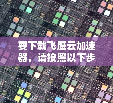 要下载飞鹰云加速器,请按照以下步骤操作 要下载飞鹰云加速器,请按照以下步骤操作