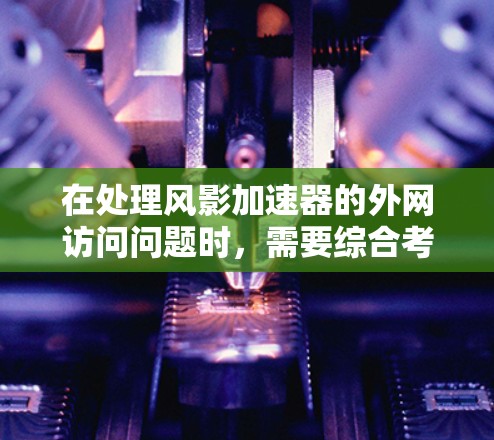 在处理风影加速器的外网访问问题时，需要综合考虑以下几个关键因素