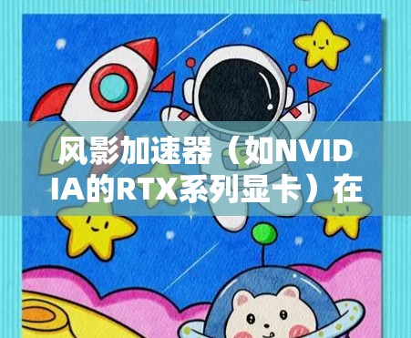 风影加速器(如NVIDIA的RTX系列显卡)在网络优化方面可以从以下几个方面进行优化,以提高数据传输和计算效率 风影加速器(如NVIDIA的RTX系列显卡)在网络优化方面可以从以下几个方面进行优化,以提高数据传输和计算效率