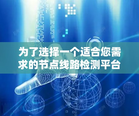 为了选择一个适合您需求的节点线路检测平台,我们可以按照以下步骤进行分析和选择 为了选择一个适合您需求的节点线路检测平台,我们可以按照以下步骤进行分析和选择