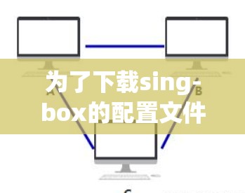 为了下载sing-box的配置文件,请按照以下步骤操作 为了下载sing-box的配置文件,请按照以下步骤操作