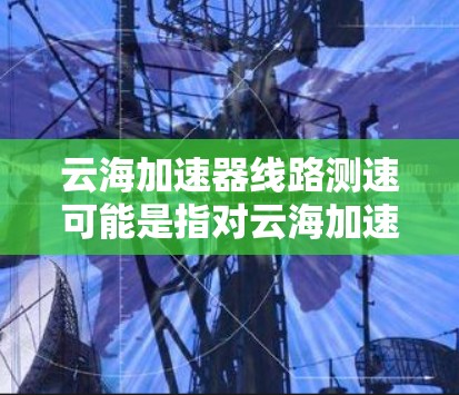 云海加速器线路测速可能是指对云海加速器网络传输性能的测试,通常用于验证加速器是否正常工作,或者检测网络延迟、带宽、丢包等问题。以下是一些可能的测速方法和建议 云海加速器线路测速可能是指对云海加速器网络传输性能的测试,通常用于验证加速器是否正常工作,或者检测网络延迟、带宽、丢包等问题。以下是一些可能的测速方法和建议