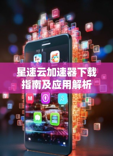 星速云加速器下载指南及应用解析 星速云加速器下载指南及应用解析