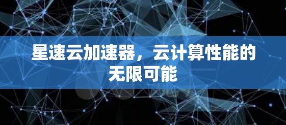 星速云加速器,云计算性能的无限可能 星速云加速器,云计算性能的无限可能