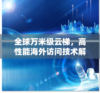 全球万米级云梯,高性能海外访问技术解析 全球万米级云梯,高性能海外访问技术解析