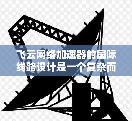 飞云网络加速器的国际线路设计是一个复杂而重要的工程,涉及技术优化、安全防护以及合规遵守。以下是对这一设计的详细分析 飞云网络加速器的国际线路设计是一个复杂而重要的工程,涉及技术优化、安全防护以及合规遵守。以下是对这一设计的详细分析