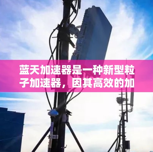 蓝天加速器是一种新型粒子加速器,因其高效的加速机制和灵活的应用而备受关注。以下是对蓝天加速器的详细分析 蓝天加速器是一种新型粒子加速器,因其高效的加速机制和灵活的应用而备受关注。以下是对蓝天加速器的详细分析
