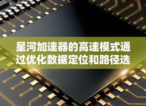 星河加速器的高速模式通过优化数据定位和路径选择,显著提升了数据访问速度。以下是其工作原理和技术细节的总结 星河加速器的高速模式通过优化数据定位和路径选择,显著提升了数据访问速度。以下是其工作原理和技术细节的总结