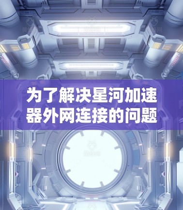为了解决星河加速器外网连接的问题,可以按照以下步骤进行排查和解决 为了解决星河加速器外网连接的问题,可以按照以下步骤进行排查和解决