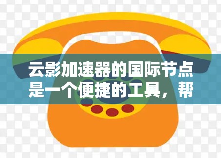 云影加速器的国际节点是一个便捷的工具,帮助用户更好地访问国内外网络资源。以下是对其国际节点的详细分析和使用建议 云影加速器的国际节点是一个便捷的工具,帮助用户更好地访问国内外网络资源。以下是对其国际节点的详细分析和使用建议