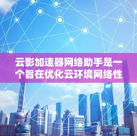 云影加速器网络助手是一个旨在优化云环境网络性能的工具，专为帮助用户提升云计算应用的网络速度和稳定性设计。以下是对该工具的详细分析和总结