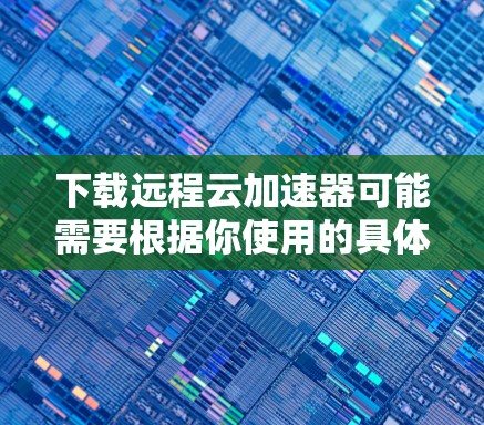下载远程云加速器可能需要根据你使用的具体工具或服务来进行。以下是一些常见的远程云加速器工具及其下载方法 下载远程云加速器可能需要根据你使用的具体工具或服务来进行。以下是一些常见的远程云加速器工具及其下载方法