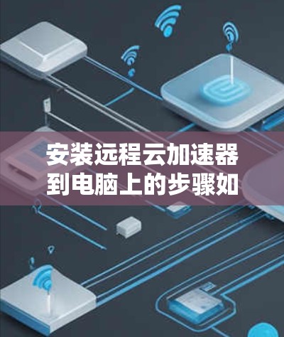 安装远程云加速器到电脑上的步骤如下 安装远程云加速器到电脑上的步骤如下