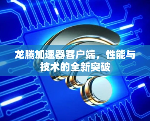 龙腾加速器客户端,性能与技术的全新突破 龙腾加速器客户端,性能与技术的全新突破