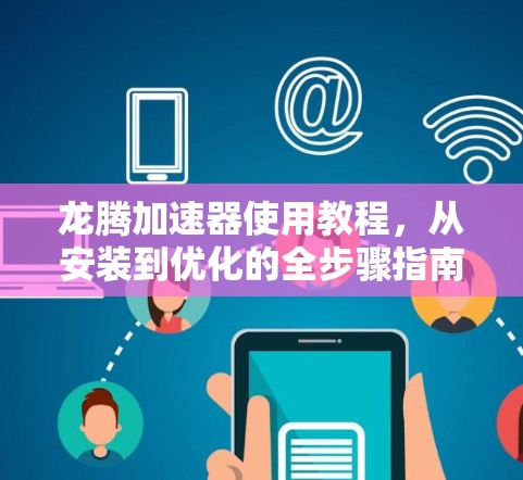龙腾加速器使用教程,从安装到优化的全步骤指南 龙腾加速器使用教程,从安装到优化的全步骤指南