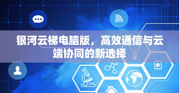银河云梯电脑版,高效通信与云端协同的新选择 银河云梯电脑版,高效通信与云端协同的新选择