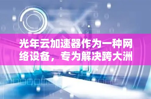 光年云加速器作为一种网络设备,专为解决跨大洲数据传输的高延迟和低带宽问题而设计。以下是对光年云加速器海外连接情况的详细分析 光年云加速器作为一种网络设备,专为解决跨大洲数据传输的高延迟和低带宽问题而设计。以下是对光年云加速器海外连接情况的详细分析