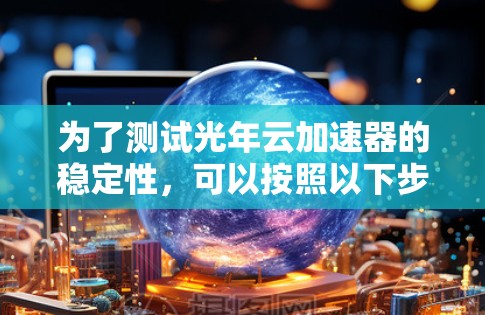 为了测试光年云加速器的稳定性,可以按照以下步骤进行 为了测试光年云加速器的稳定性,可以按照以下步骤进行