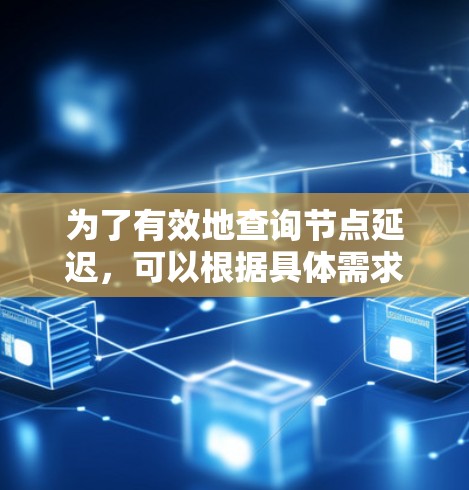 为了有效地查询节点延迟，可以根据具体需求选择合适的工具和策略。以下是针对不同场景的推荐方案