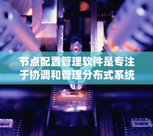 节点配置管理软件是专注于协调和管理分布式系统或网络中的节点配置的一类工具。这些软件可以帮助用户在多个节点之间统一配置管理，确保节点配置的一致性和高效性。以下是一些常见的节点配置管理软件及其特点