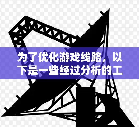 为了优化游戏线路,以下是一些经过分析的工具和步骤建议 为了优化游戏线路,以下是一些经过分析的工具和步骤建议