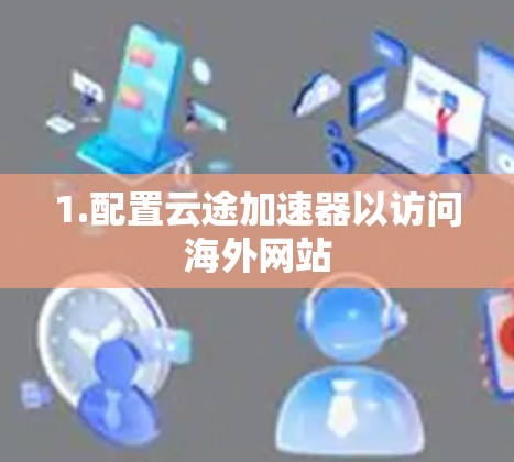 1.配置云途加速器以访问海外网站 1.配置云途加速器以访问海外网站