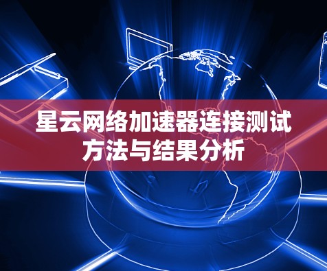 星云网络加速器连接测试方法与结果分析 星云网络加速器连接测试方法与结果分析
