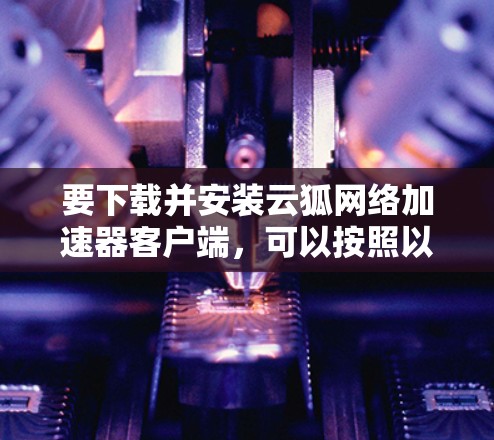 要下载并安装云狐网络加速器客户端，可以按照以下步骤进行