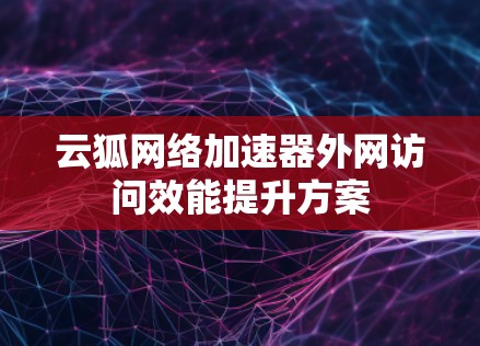 云狐网络加速器外网访问效能提升方案 云狐网络加速器外网访问效能提升方案