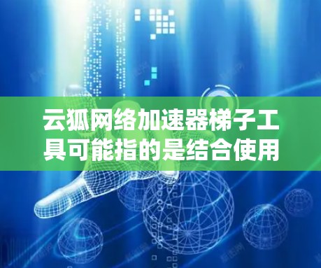 云狐网络加速器梯子工具可能指的是结合使用云狐网络加速器和梯子代理工具来优化网络性能或绕过访问限制的方法。以下是一些可能的解释和使用方法 云狐网络加速器梯子工具可能指的是结合使用云狐网络加速器和梯子代理工具来优化网络性能或绕过访问限制的方法。以下是一些可能的解释和使用方法