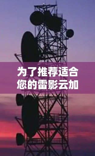 为了推荐适合您的雷影云加速器节点,以下是一些详细的考虑因素和建议,帮助您选择最合适的节点 为了推荐适合您的雷影云加速器节点,以下是一些详细的考虑因素和建议,帮助您选择最合适的节点